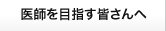 医師を目指す皆さんへ